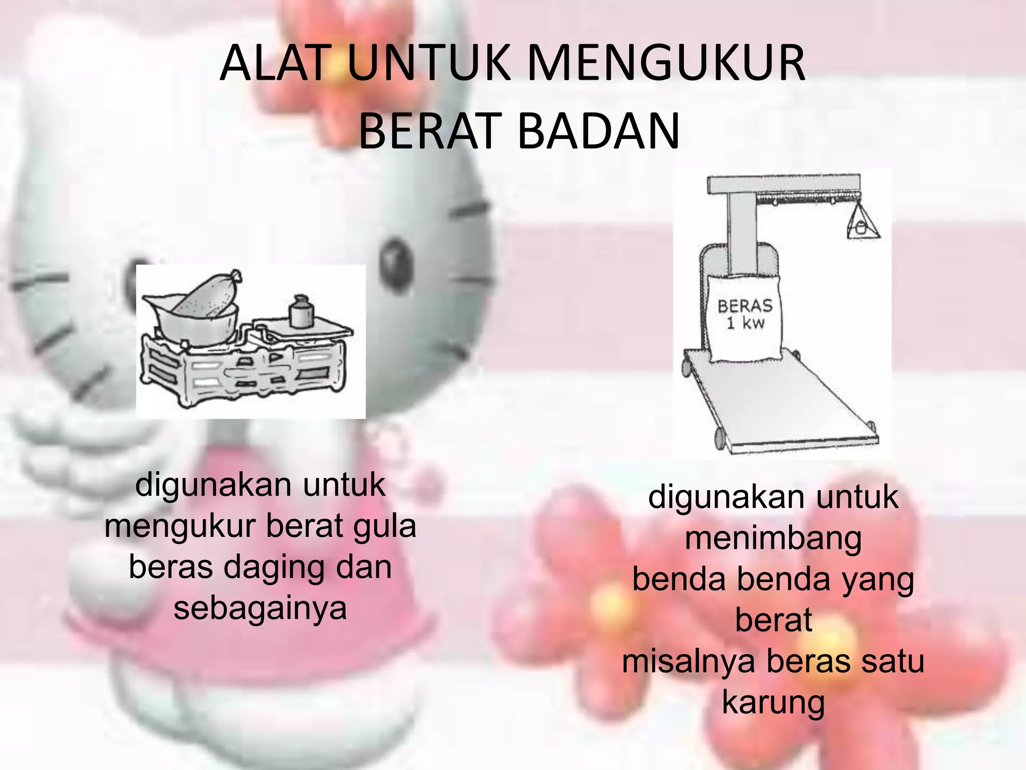 ALAT UNTUK MENGUKUR
BERAT BADAN
digunakan untuk
mengukur berat gula
beras daging dan
sebagainya
digunakan untuk
menimbang
benda benda yang
berat
misalnya beras satu
karung
 