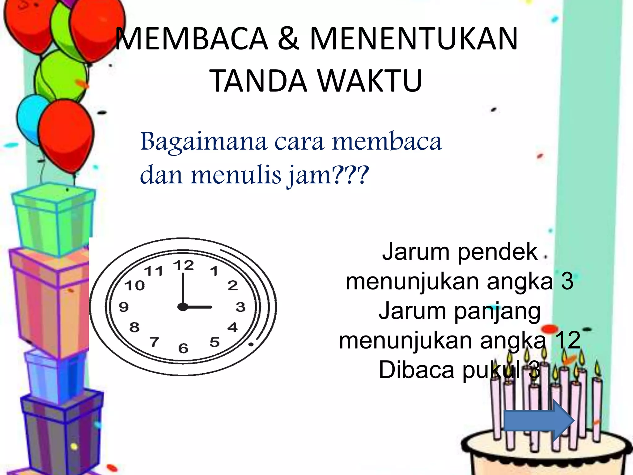 MEMBACA & MENENTUKAN
TANDA WAKTU
Bagaimana cara membaca
dan menulis jam???
Jarum pendek
menunjukan angka 3
Jarum panjang
menunjukan angka 12
Dibaca pukul 3
 