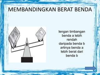MEMBANDINGKAN BERAT BENDA
lengan timbangan
benda a lebih
rendah
daripada benda b
artinya benda a
lebih berat dari
benda b
 