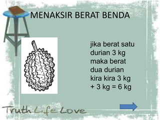 MENAKSIR BERAT BENDA
jika berat satu
durian 3 kg
maka berat
dua durian
kira kira 3 kg
+ 3 kg = 6 kg
 