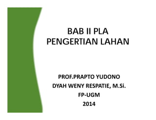 BAB II PLA
PENGERTIAN LAHAN
PROF.PRAPTO YUDONO
DYAH WENY RESPATIE, M.Si.
FP‐UGM
2014
 
