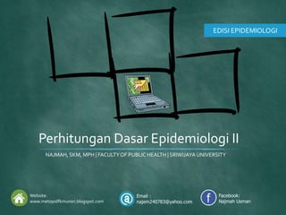 Website:
www.metopidfkmunsri.blogspot.com
Email :
najem240783@yahoo.com
Facebook:
Najmah Usman
NAJMAH, SKM, MPH | FACULTYOF PUBLIC HEALTH | SRIWIJAYA UNIVERSITY
EDISI EPIDEMIOLOGI
Perhitungan Dasar Epidemiologi II
 
