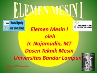Elemen Mesin I 
oleh 
Ir. Najamudin, MT 
Dosen Teknik Mesin 
Universitas Bandar Lampung 
Selasa, 02 Desember 
2014 
 