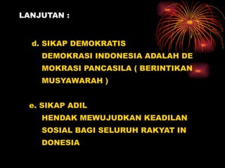 LANJUTAN : d. SIKAP DEMOKRATIS DEMOKRASI INDONESIA ADALAH DE MOKRASI PANCASILA ( BERINTIKAN MUSYAWARAH ) e. SIKAP ADIL HENDAK MEWUJUDKAN KEADILAN  SOSIAL BAGI SELURUH RAKYAT IN DONESIA 