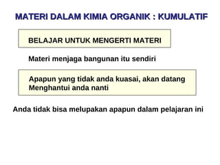 BELAJAR UNTUK MENGERTI MATERI Apapun yang tidak anda kuasai, akan datang  Menghantui anda nanti Anda tidak bisa melupakan apapun dalam pelajaran ini Materi menjaga bangunan itu sendiri  MATERI DALAM KIMIA ORGANIK : KUMULATIF 