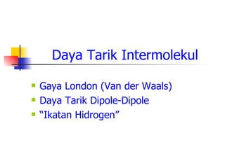 Daya Tarik Intermolekul Gaya London (Van der Waals)  Daya Tarik Dipole-Dipole  “ Ikatan Hidrogen” 