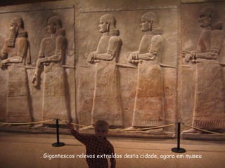 Gigantescos relevos extraídos desta cidade, agora em museu.
 