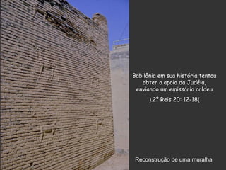 Babilônia em sua história tentou
obter o apoio da Judéia,
enviando um emissário caldeu
)2º Reis 20: 12-18(.
Reconstrução de uma muralha
 