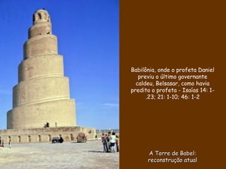 A Torre de Babel:A Torre de Babel:
reconstrução atualreconstrução atual
Babilônia, onde o profeta Daniel
previu o último governante
caldeu, Belsasar, como havia
predito o profeta - Isaías 14: 1-
23; 21: 1-10; 46: 1-2.
 