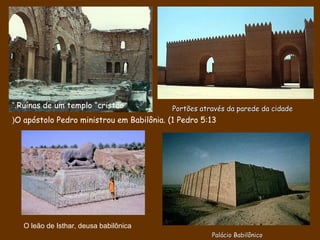 Ruínas de um templo “cristão”.
O apóstolo Pedro ministrou em Babilônia. (1 Pedro 5:13(
Portões através da parede da cidadePortões através da parede da cidade
Palácio BabilônicoPalácio Babilônico
O leão de Isthar, deusa babilônica
 