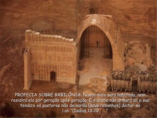 PROFECIA SOBRE BABILÔNIA: Nunca mais será habitada, nemPROFECIA SOBRE BABILÔNIA: Nunca mais será habitada, nem
residirá ela por geração após geração. E o árabe não armará ali a suaresidirá ela por geração após geração. E o árabe não armará ali a sua
tenda e os pastores não deixarão [seus rebanhos] deitar-setenda e os pastores não deixarão [seus rebanhos] deitar-se
ali."(Isaías 13:20ali."(Isaías 13:20(.(.
 