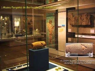 Museu Pergamo de Berlin (Seção babilônicaMuseu Pergamo de Berlin (Seção babilônica(.(.
O cilindro de Ciro, diz-se ser a primeiraO cilindro de Ciro, diz-se ser a primeira
declaração de direitos humanosdeclaração de direitos humanos..
 