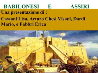 BABILONESI  E  ASSIRI Una presentazione di : Cassani Lisa, Arturo Chesi Visani, Dardi Mario, e Fabbri Erica 