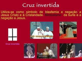 Cruz invertida Utiliza-se como símbolo de blasfemia e negação a Jesus Cristo e á Cristandade.  Simbolismo  da burla e a negação a Jesus. Cruz invertida 