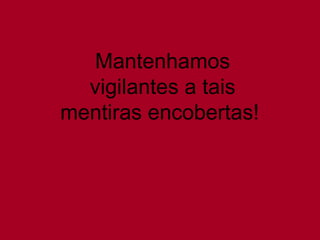 Mantenhamos vigilantes a tais mentiras encobertas!  