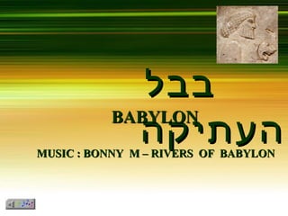 ‫בבל‬‫בבל‬
‫העתיקה‬‫העתיקה‬BABYLONBABYLON
MUSIC : BONNY M – RIVERS OF BABYLONMUSIC : BONNY M – RIVERS OF BABYLON
 