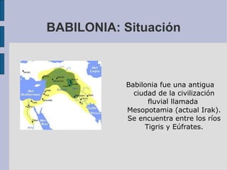 BABILONIA: Situación Babilonia fue una antigua ciudad de la civilización fluvial llamada  Mesopotamia (actual Irak). Se encuentra entre los ríos Tigris y Eúfrates. 