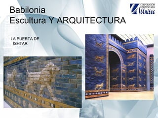 Babilonia
Escultura Y ARQUITECTURA
LA PUERTA DE
ISHTAR