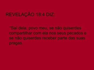 REVELAÇÃO 18:4 DIZ: “ Saí dela, povo meu, se não quiserdes compartilhar com ela nos seus pecados e se não quiserdes receber parte das suas pragas.   
