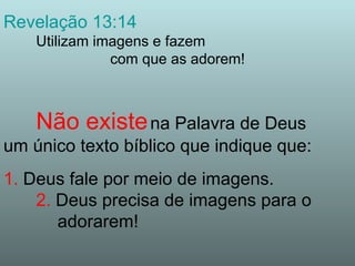 Revelação 13:14 Utilizam imagens e fazem  com que as adorem! Não existe   na Palavra de Deus   um único texto bíblico que indique que: 1.  Deus fale por meio de imagens. 2.  Deus precisa de imagens para o  adorarem! 