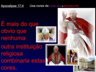 Apocalipse 17:4   Usa cores de PÚRPURA e ESCARLATE!




È mais do que
obvio que
nenhuma
outra instituição
religiosa
combinaria estas
cores.
 