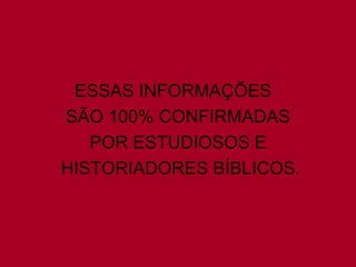 ESSAS INFORMAÇÕES
SÃO 100% CONFIRMADAS
   POR ESTUDIOSOS E
HISTORIADORES BÍBLICOS.
 