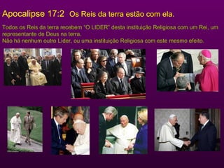 Apocalipse 17:2 Os Reis da terra estão com ela.
Todos os Reis da terra recebem “O LIDER” desta instituição Religiosa com um Rei, um
representante de Deus na terra.
Não há nenhum outro Líder, ou uma instituição Religiosa com este mesmo efeito.
 