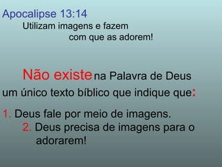 Apocalipse 13:14
    Utilizam imagens e fazem
               com que as adorem!



    Não existe na Palavra de Deus
um único texto bíblico que indique que:
1. Deus fale por meio de imagens.
    2. Deus precisa de imagens para o
       adorarem!
 