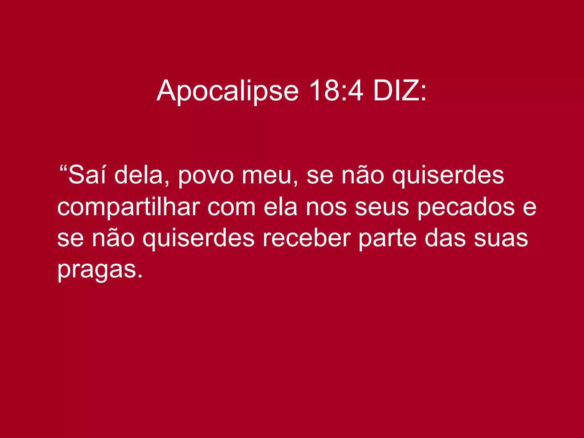 Apocalipse 18:4 DIZ: “ Saí dela, povo meu, se não quiserdes compartilhar com ela nos seus pecados e se não quiserdes receber parte das suas pragas.   