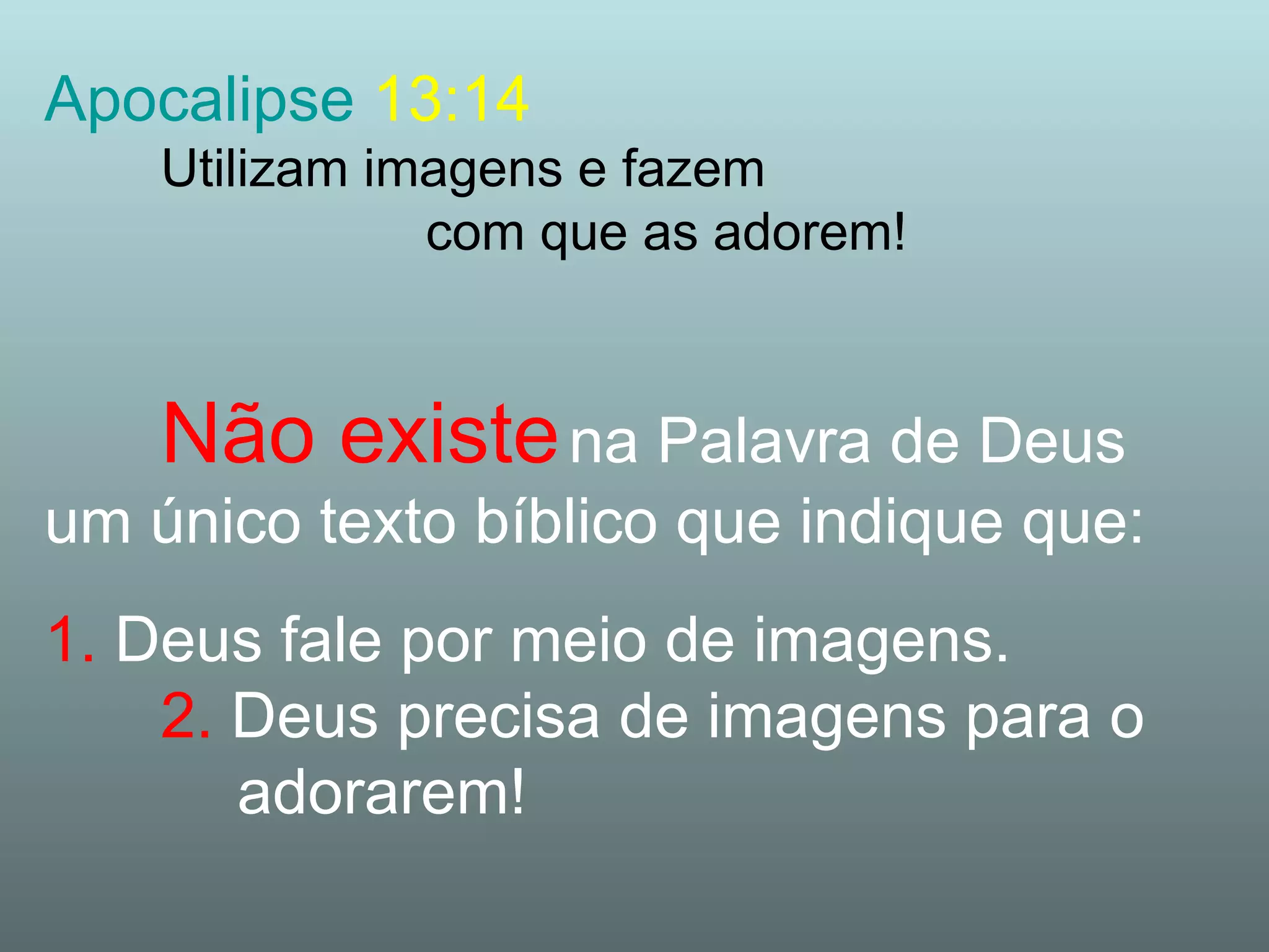 Apocalipse  13:14 Utilizam imagens e fazem  com que as adorem! Não existe   na Palavra de Deus   um único texto bíblico que indique que: 1.   Deus fale por meio de imagens. 2.   Deus precisa de imagens para o  adorarem! 