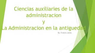Ciencias auxiliaries de la
administracion
y
La Administracion en la antiguedad
By: Francis Jones

 