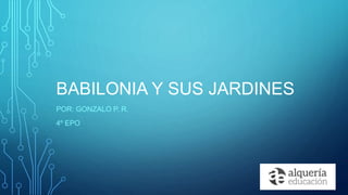 BABILONIA Y SUS JARDINES
POR: GONZALO P. R.
4º EPO
 