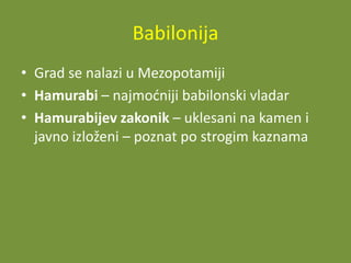 Babilonija
• Grad se nalazi u Mezopotamiji
• Hamurabi – najmodniji babilonski vladar
• Hamurabijev zakonik – uklesani na kamen i
javno izloženi – poznat po strogim kaznama

 