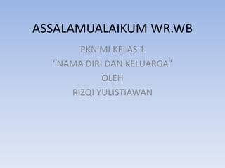 ASSALAMUALAIKUM WR.WB
PKN MI KELAS 1
“NAMA DIRI DAN KELUARGA”
OLEH
RIZQI YULISTIAWAN
 