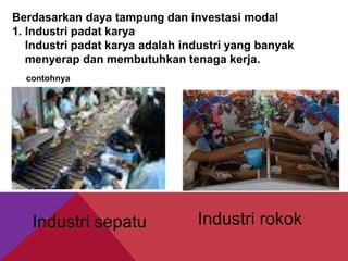 Berdasarkan daya tampung dan investasi modal
1. Industri padat karya
Industri padat karya adalah industri yang banyak
menyerap dan membutuhkan tenaga kerja.
contohnya
Industri sepatu Industri rokok
 