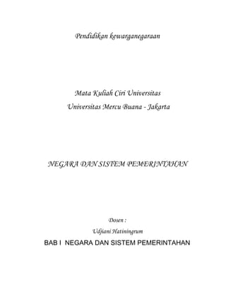 Pendidikan kewarganegaraan




       Mata Kuliah Ciri Universitas
     Universitas Mercu Buana - Jakarta




NEGARA DAN SISTEM PEMERINTAHAN




                   Dosen :
             Udjiani Hatiningrum
BAB I NEGARA DAN SISTEM PEMERINTAHAN
 