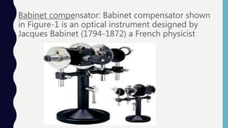 Babinet compensator: Babinet compensator shown
in Figure-1 is an optical instrument designed by
Jacques Babinet (1794-1872) a French physicist
 