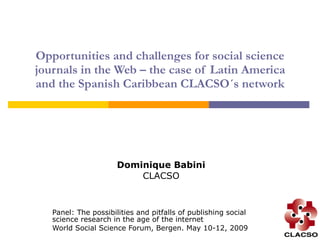 Opportunities and challenges for social science journals in the Web – the case of Latin America and the Spanish Caribbean CLACSO´s network Dominique Babini CLACSO Panel: The possibilities and pitfalls of publishing social science research in the age of the internet World Social Science Forum, Bergen. May 10-12, 2009 