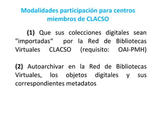 Modalidades participación para centros miembros de CLACSO <ul><li>(1)  Que sus colecciones digitales sean &quot;importadas...