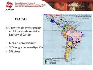   <ul><ul><ul><li>CLACSO </li></ul></ul></ul><ul><li>270 centros de investigación en 21 países de América Latina y el Cari...