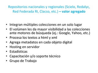 Repositorios nacionales y regionales (Scielo, Redalyc, Red Federada RI, Clacso, etc.)  – valor agregado <ul><li>Integran m...