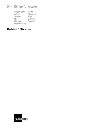 01–	 Office furniture
	 Goggle desk
	Infinity
	Cubiko
	Abc
	Manager
	 Fly executive
Babini Office —
	Ramo
	 Fly desk
	Riga
	Librerie
	Sedute
 