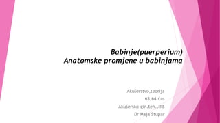 Babinje(puerperium)
Anatomske promjene u babinjama
Akušerstvo,teorija
63,64.čas
Akušersko-gin.teh.,III8
Dr Maja Stupar
 
