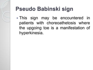 Pseudo Babinski sign
 This sign may be encountered in
patients with choreoathetosis where
the upgoing toe is a manifestation of
hyperkinesia.
 
