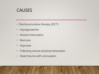 CAUSES
• Electroconvulsive therapy (ECT)
• Hypoglycaemia
• Alcohol intoxication
• Narcosis
• Hypnosis
• Following severe physical exhaustion
• Head trauma with concussion.
 