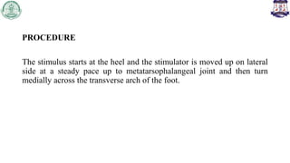 PROCEDURE
The stimulus starts at the heel and the stimulator is moved up on lateral
side at a steady pace up to metatarsophalangeal joint and then turn
medially across the transverse arch of the foot.
 