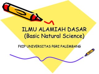 ILMU ALAMIAH DASAR
  (Basic Natural Science)
FKIP UNIVERSITAS PGRI PALEMBANG
 