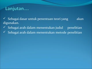  Sebagai dasar untuk penentuan teori yang akan
digunakan.
 Sebagai arah dalam menentukan judul penelitian
 Sebagai arah dalam menentukan metode penelitian
 