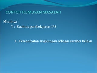 Misalnya :
Y : Kualitas pembelajaran IPS
X : Pemanfaatan lingkungan sebagai sumber belajar
 