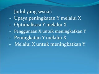 Judul yang sesuai:
- Upaya peningkatan Y melalui X
- Optimalisasi Y melalui X
- Penggunaan X untuk meningkatkan Y
- Peningkatan Y melalui X
- Melalui X untuk meningkatkan Y
 